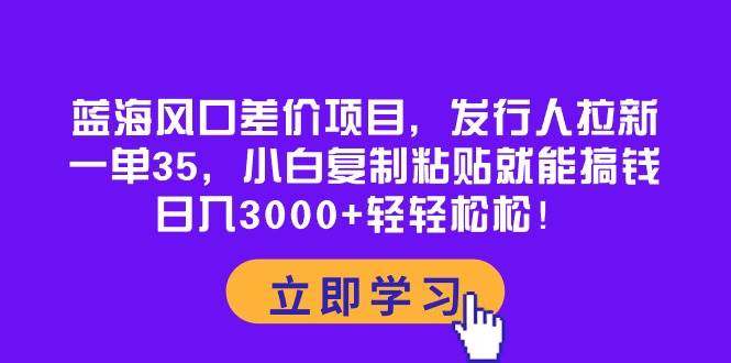 蓝海风口差价项目，发行人拉新，一单35，小白复制粘贴就能搞钱！日入3000+轻轻松松大圣网创吧-网创项目资源站-副业项目-创业项目-搞钱项目网创吧