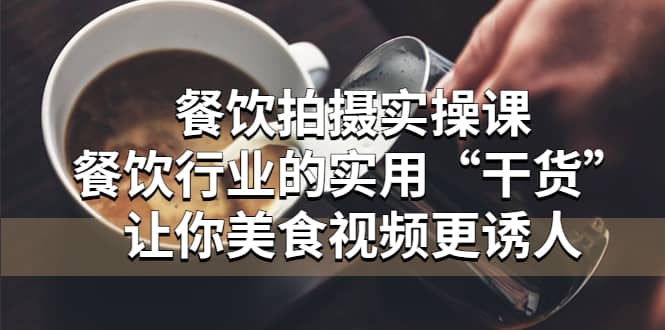 餐饮拍摄实操课：餐饮行业的实用“干货”让你美食视频更诱人大圣网创吧-网创项目资源站-副业项目-创业项目-搞钱项目网创吧