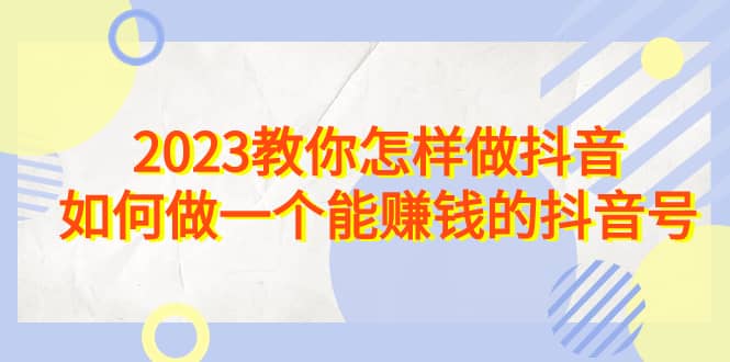 2023教你怎样做抖音，如何做一个能赚钱的抖音号（22节课）大圣网创吧-网创项目资源站-副业项目-创业项目-搞钱项目网创吧