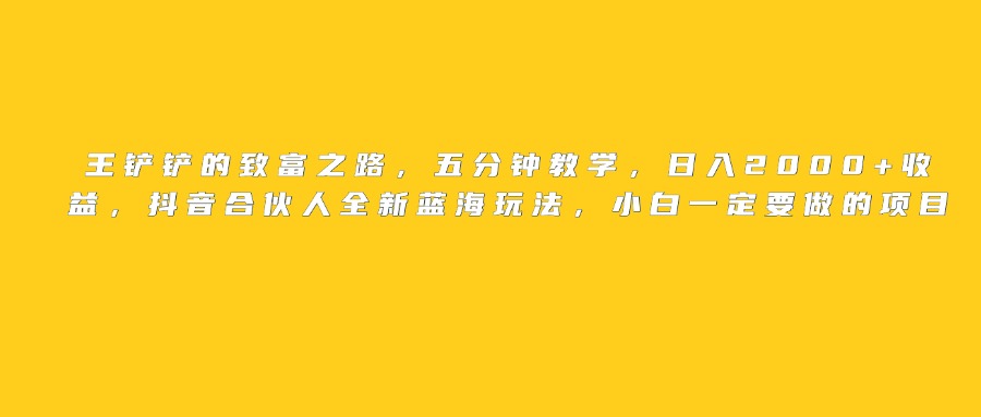 王铲铲的致富之路，日入2000+收益，五分钟教学，抖音合伙人全新蓝海玩法，小白一定要做的项目大圣网创吧-网创项目资源站-副业项目-创业项目-搞钱项目网创吧