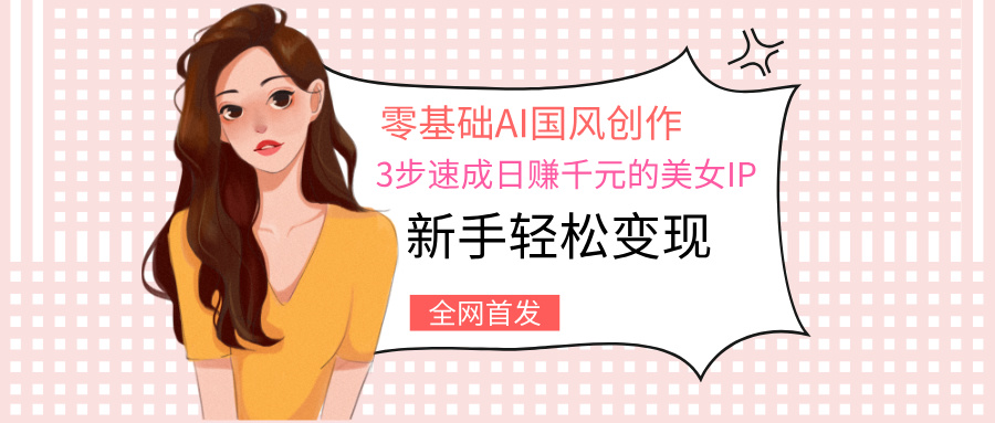 零基础AI国风创作：3步速成日赚千元的美女IP，新手轻松变现大圣网创吧-网创项目资源站-副业项目-创业项目-搞钱项目网创吧