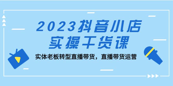 2023抖音小店实操干货课：实体老板转型直播带货，直播带货运营大圣网创吧-网创项目资源站-副业项目-创业项目-搞钱项目网创吧