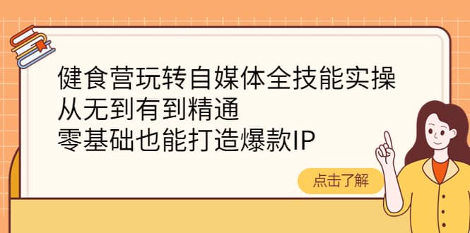 健食营玩转自媒体全技能实操，从无到有到精通，零基础也能打造爆款IP大圣网创吧-网创项目资源站-副业项目-创业项目-搞钱项目网创吧