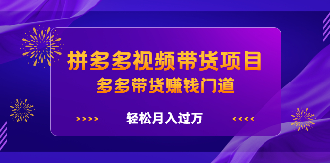 拼多多视频带货项目，多多带货赚钱门道 价值368元大圣网创吧-网创项目资源站-副业项目-创业项目-搞钱项目网创吧