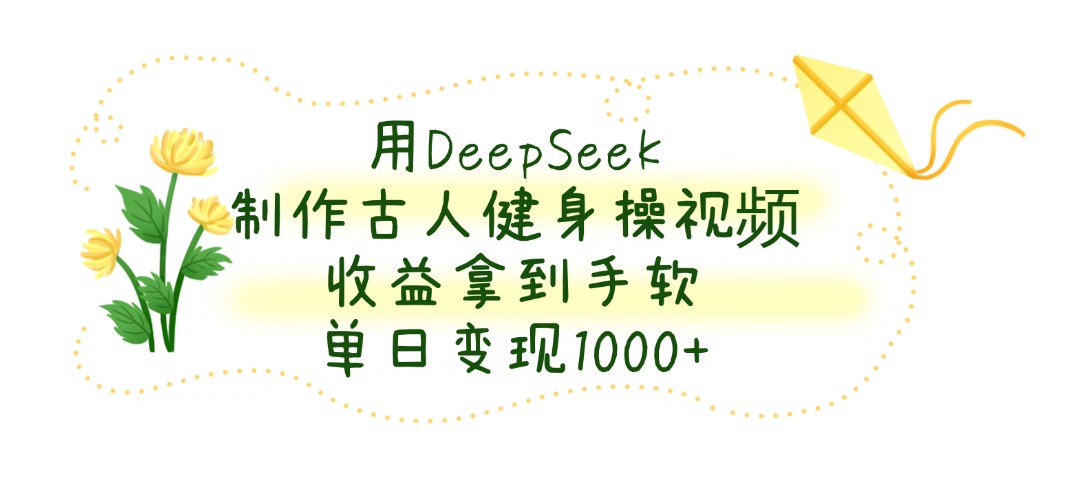 用DeepSeek制作古人健身操视频，收益拿到手软，单日变现1000+大圣网创吧-网创项目资源站-副业项目-创业项目-搞钱项目网创吧