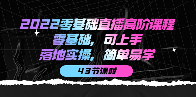 2022零基础直播高阶课程：零基础，可上手，落地实操，简单易学（43节课）大圣网创吧-网创项目资源站-副业项目-创业项目-搞钱项目网创吧
