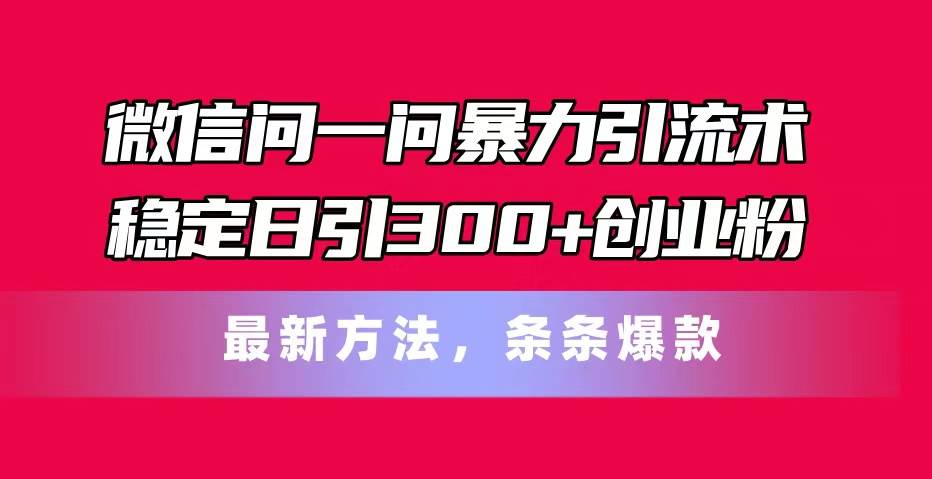 微信问一问暴力引流术，稳定日引300+创业粉，最新方法，条条爆款大圣网创吧-网创项目资源站-副业项目-创业项目-搞钱项目网创吧