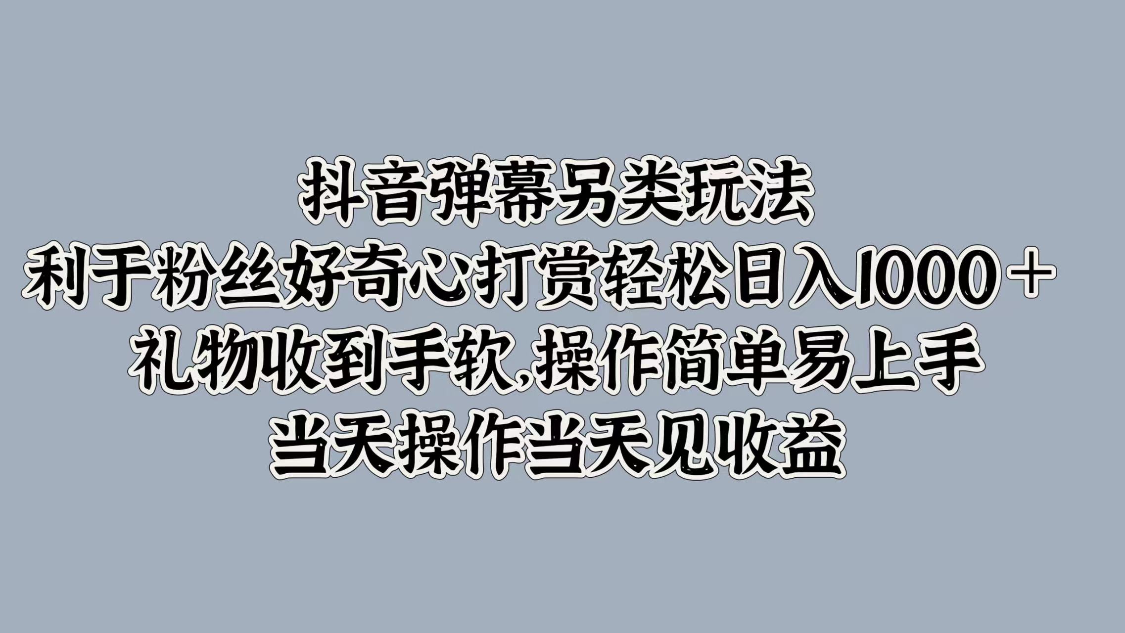 抖音弹幕另类玩法，利于粉丝好奇心打赏轻松日入1000＋ 礼物收到手软，操作简单易上手，当天操作当天见收益大圣网创吧-网创项目资源站-副业项目-创业项目-搞钱项目网创吧