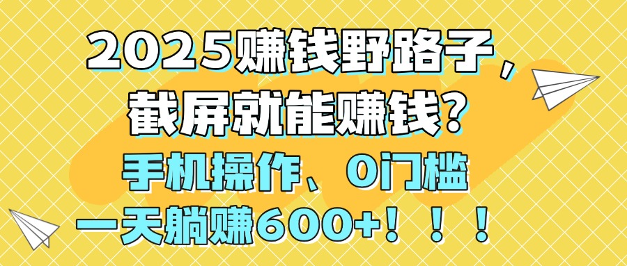 2025赚钱野路子，截屏就能赚钱？手机操作0门槛，一天躺赚600+！！！大圣网创吧-网创项目资源站-副业项目-创业项目-搞钱项目网创吧