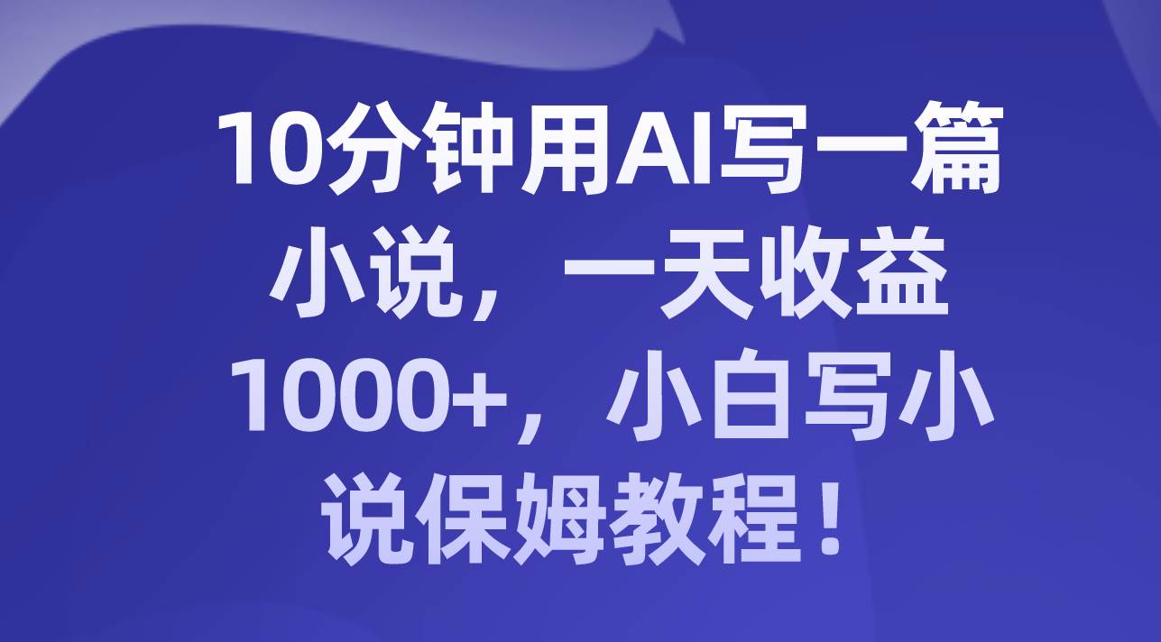 10分钟用AI写一篇小说，一天收益1000+，小白写小说保姆教程！大圣网创吧-网创项目资源站-副业项目-创业项目-搞钱项目网创吧