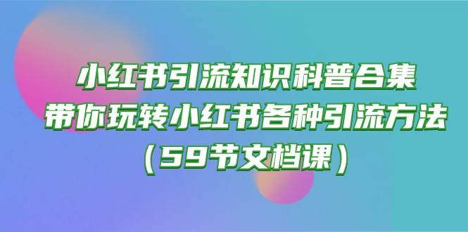 小红书引流知识科普合集，带你玩转小红书各种引流方法（59节文档课）大圣网创吧-网创项目资源站-副业项目-创业项目-搞钱项目网创吧