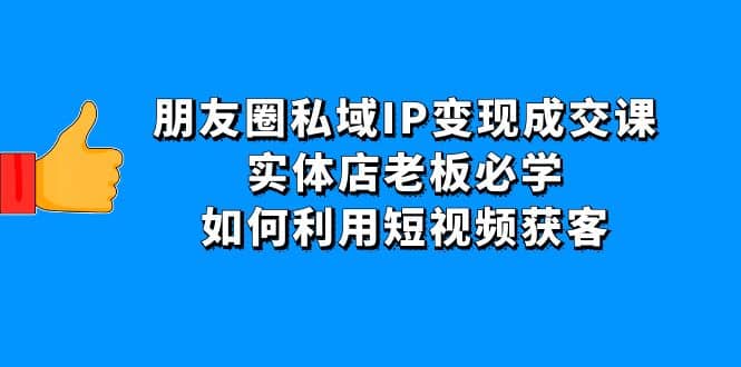朋友圈私域IP变现成交课：实体店老板必学，如何利用短视频获客大圣网创吧-网创项目资源站-副业项目-创业项目-搞钱项目网创吧