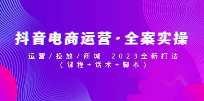 抖音电商运营·全案实操：运营/投放/商城 2023全新打法大圣网创吧-网创项目资源站-副业项目-创业项目-搞钱项目网创吧