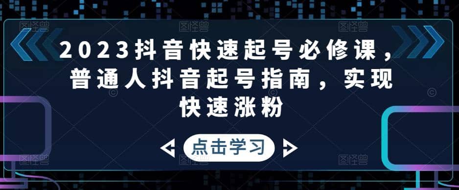 2023抖音快速起号必修课，普通人抖音起号指南，实现快速涨粉大圣网创吧-网创项目资源站-副业项目-创业项目-搞钱项目网创吧