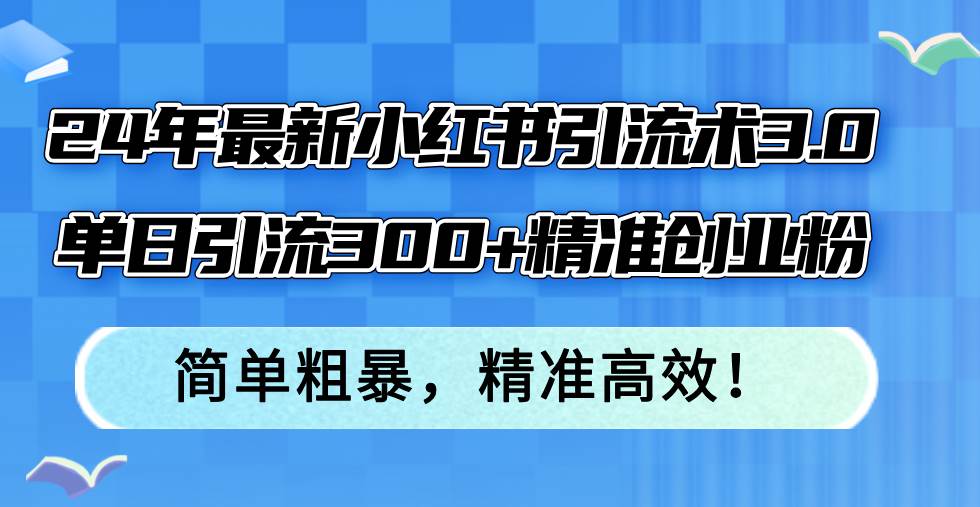 24年最新小红书引流术3.0，单日引流300+精准创业粉，简单粗暴，精准高效！大圣网创吧-网创项目资源站-副业项目-创业项目-搞钱项目网创吧