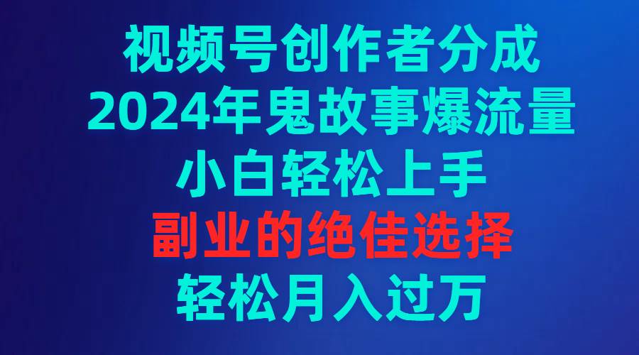 视频号创作者分成，2024年鬼故事爆流量，小白轻松上手，副业的绝佳选择…大圣网创吧-网创项目资源站-副业项目-创业项目-搞钱项目网创吧