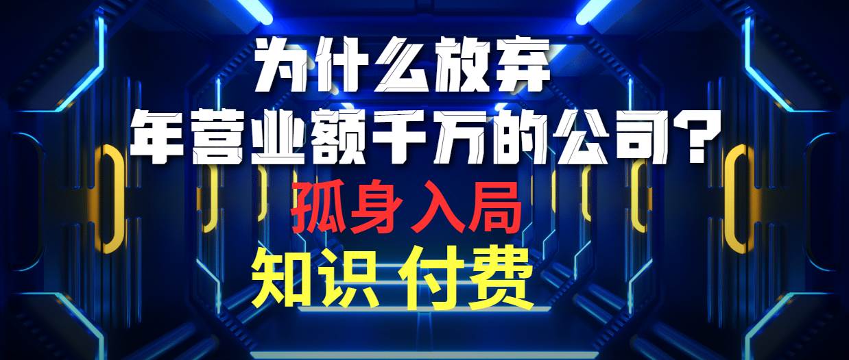 为什么放弃年营业额千万的公司 孤身入局知识付费赛道大圣网创吧-网创项目资源站-副业项目-创业项目-搞钱项目网创吧