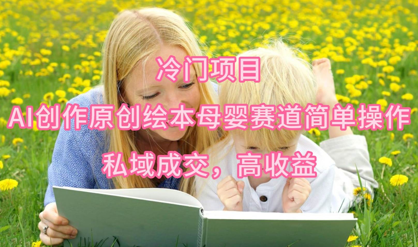 冷门项目，AI创作原创绘本母婴赛道简单操作，私域成交，高收益大圣网创吧-网创项目资源站-副业项目-创业项目-搞钱项目网创吧