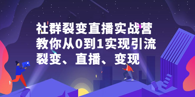 社群裂变直播实战营，教你从0到1实现引流、裂变、直播、变现大圣网创吧-网创项目资源站-副业项目-创业项目-搞钱项目网创吧