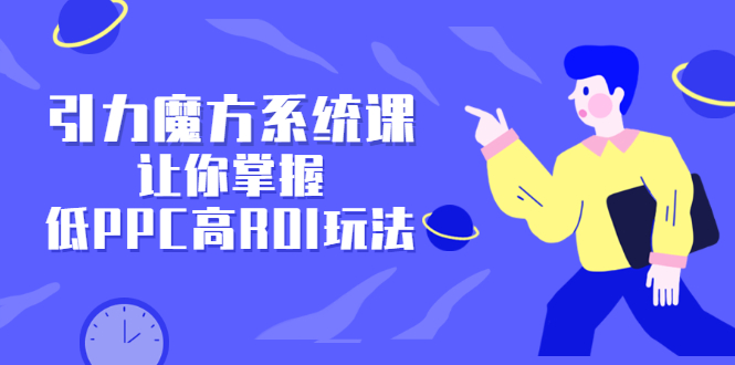 引力魔方系统课，让你掌握低PPC高ROI玩法，价值299元大圣网创吧-网创项目资源站-副业项目-创业项目-搞钱项目网创吧