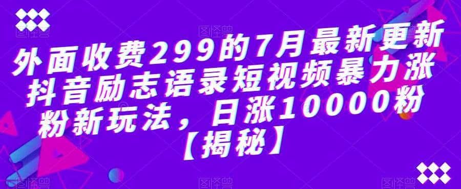 外面收费299的7月最新更新抖音励志语录短视频暴力涨粉新玩法，日涨10000粉【揭秘】大圣网创吧-网创项目资源站-副业项目-创业项目-搞钱项目网创吧