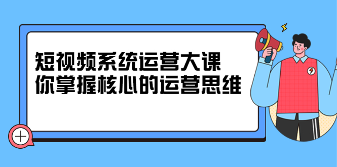 短视频系统运营大课，你掌握核心的运营思维 价值7800元大圣网创吧-网创项目资源站-副业项目-创业项目-搞钱项目网创吧