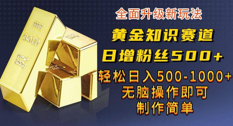 黄金知识赛道，一条作品涨粉500+，私域高利润单品转化，一部手机轻松实现日入500【揭秘】大圣网创吧-网创项目资源站-副业项目-创业项目-搞钱项目网创吧