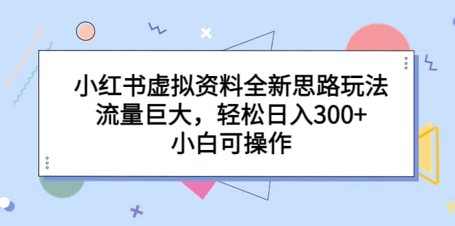 小红书虚拟资料全新思路玩法，流量巨大，轻松日入300+，小白可操作大圣网创吧-网创项目资源站-副业项目-创业项目-搞钱项目网创吧
