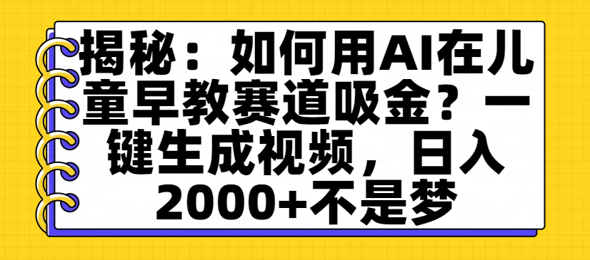 揭秘：如何用AI在儿童早教赛道吸金？一键生成视频，日入2000+不是梦大圣网创吧-网创项目资源站-副业项目-创业项目-搞钱项目网创吧