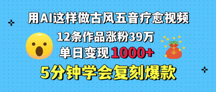 用AI这样做古风五音疗愈视频，12条作品涨粉39万，单日变现1000＋，五分钟学会复刻爆款大圣网创吧-网创项目资源站-副业项目-创业项目-搞钱项目网创吧