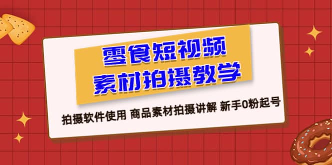 零食 短视频素材拍摄教学，拍摄软件使用 商品素材拍摄讲解 新手0粉起号大圣网创吧-网创项目资源站-副业项目-创业项目-搞钱项目网创吧