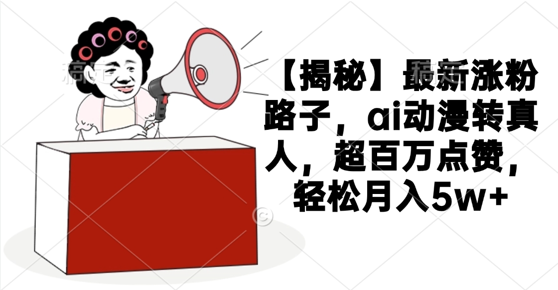 【揭秘】最新涨粉路子，ai动漫转真人，超百万点赞，轻松月入5w+大圣网创吧-网创项目资源站-副业项目-创业项目-搞钱项目网创吧