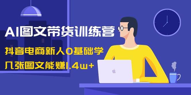 AI图文带货训练营：抖音电商新人0基础学，几张图文能赚1.4w+大圣网创吧-网创项目资源站-副业项目-创业项目-搞钱项目网创吧