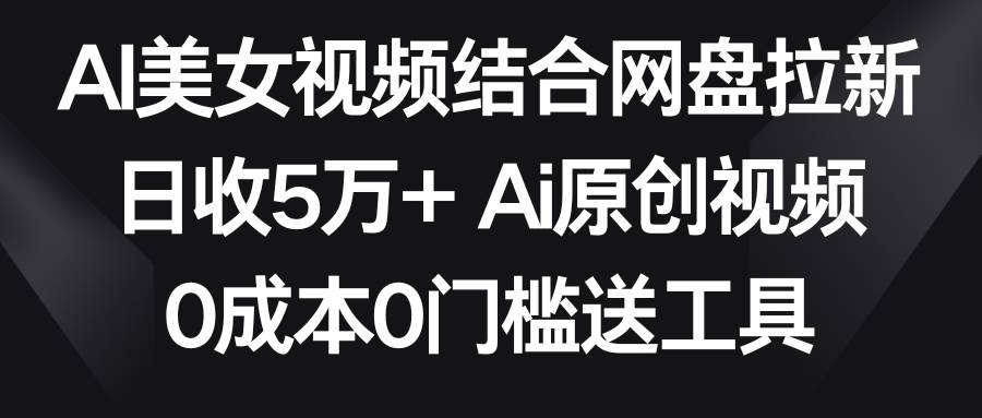 AI美女视频结合网盘拉新，日收5万+两分钟一条Ai原创视频，0成本0门槛送工具大圣网创吧-网创项目资源站-副业项目-创业项目-搞钱项目网创吧