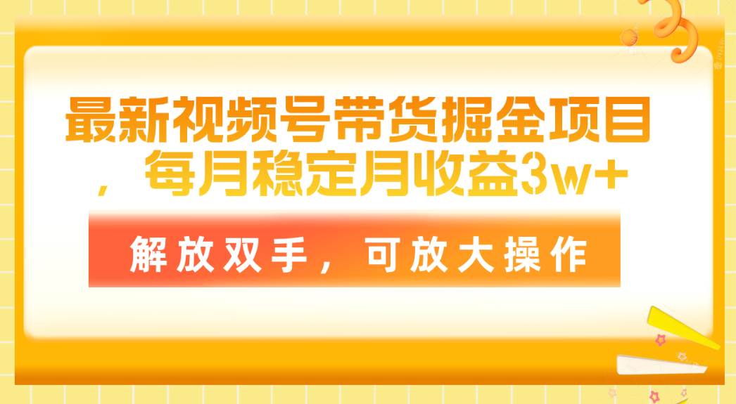 最新视频号带货掘金项目，每月稳定月收益3w+，解放双手，可放大操作大圣网创吧-网创项目资源站-副业项目-创业项目-搞钱项目网创吧