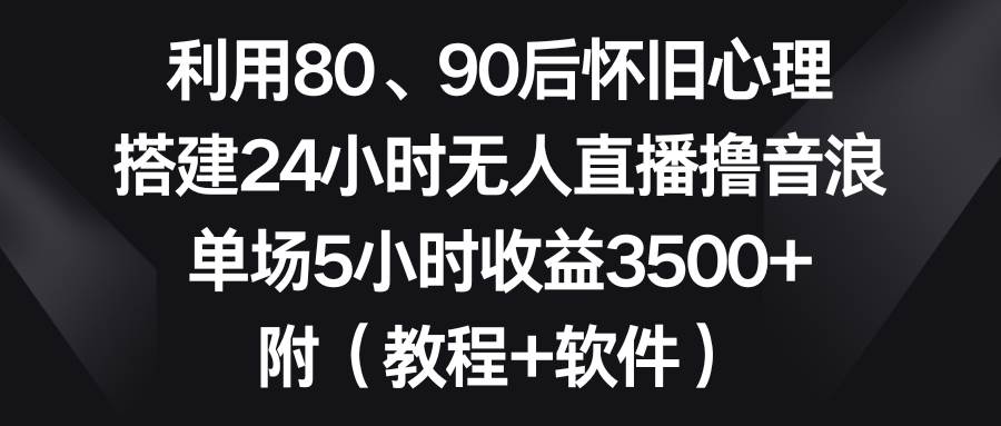利用80、90后怀旧心理，搭建24小时无人直播撸音浪，单场5小时收益3500+…大圣网创吧-网创项目资源站-副业项目-创业项目-搞钱项目网创吧