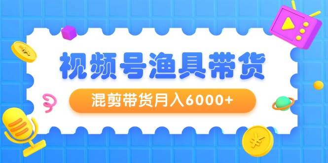 视频号渔具带货，混剪带货月入6000+，起号剪辑选品带货大圣网创吧-网创项目资源站-副业项目-创业项目-搞钱项目网创吧