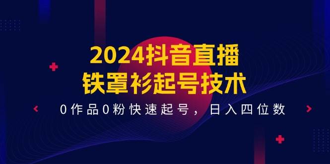 2024抖音直播-铁罩衫起号技术，0作品0粉快速起号，日入四位数（14节课）大圣网创吧-网创项目资源站-副业项目-创业项目-搞钱项目网创吧