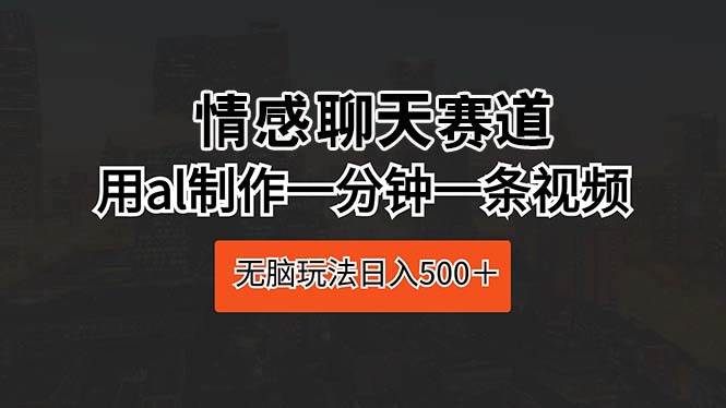 情感聊天赛道 用al制作一分钟一条视频 无脑玩法日入500＋大圣网创吧-网创项目资源站-副业项目-创业项目-搞钱项目网创吧