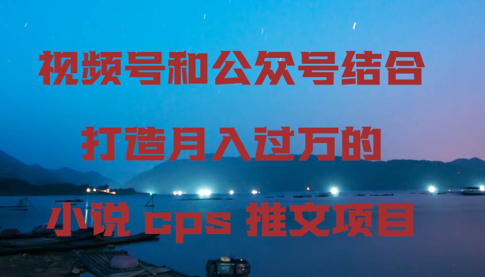 视频号和公众号结合打造月入过万的小说cps推文项目大圣网创吧-网创项目资源站-副业项目-创业项目-搞钱项目网创吧