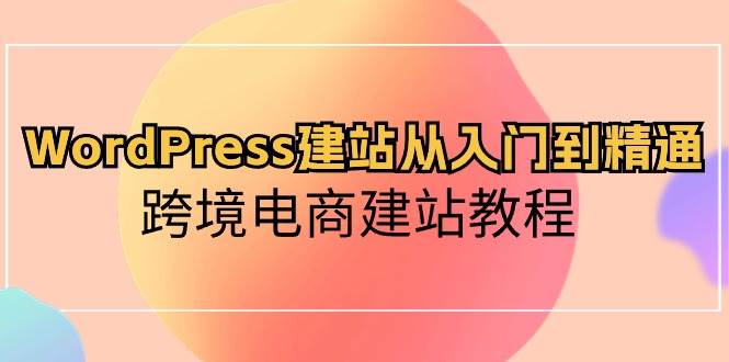 WordPress建站从入门到精通，跨境电商建站教程大圣网创吧-网创项目资源站-副业项目-创业项目-搞钱项目网创吧