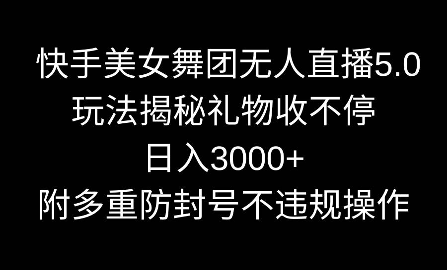 快手美女舞团无人直播5.0玩法揭秘，礼物收不停，日入3000+，内附多重防…大圣网创吧-网创项目资源站-副业项目-创业项目-搞钱项目网创吧