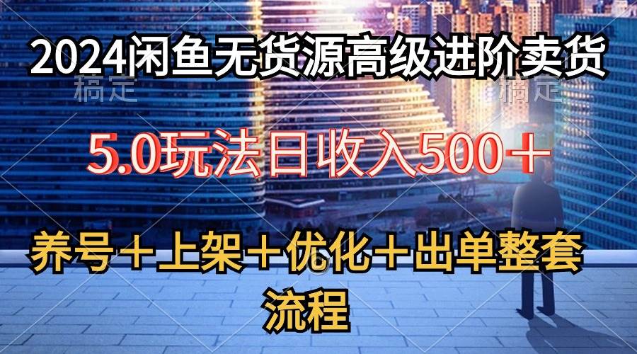 2024闲鱼无货源高级进阶卖货5.0，养号＋选品＋上架＋优化＋出单整套流程大圣网创吧-网创项目资源站-副业项目-创业项目-搞钱项目网创吧