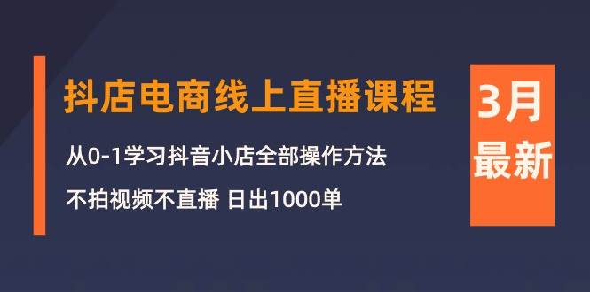 3月抖店电商线上直播课程：从0-1学习抖音小店，不拍视频不直播 日出1000单大圣网创吧-网创项目资源站-副业项目-创业项目-搞钱项目网创吧