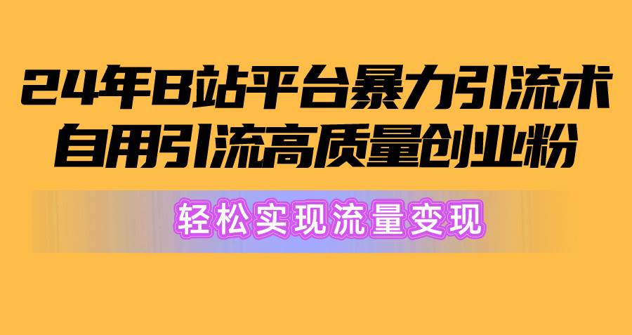 2024年B站平台暴力引流术，自用引流高质量创业粉，轻松实现流量变现！大圣网创吧-网创项目资源站-副业项目-创业项目-搞钱项目网创吧