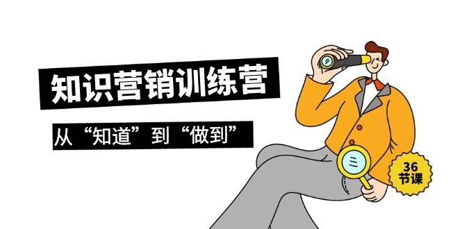 知识营销训练营·实操班，从“知道”到“做到”（36节课）大圣网创吧-网创项目资源站-副业项目-创业项目-搞钱项目网创吧