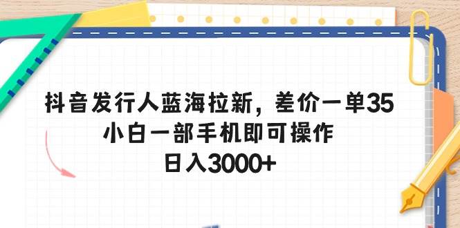 抖音发行人蓝海拉新，差价一单35，小白一部手机即可操作，日入3000+大圣网创吧-网创项目资源站-副业项目-创业项目-搞钱项目网创吧