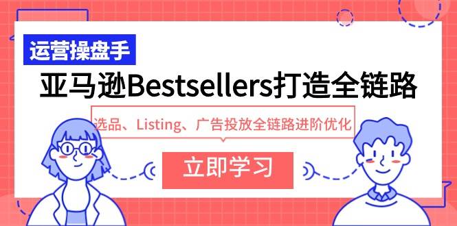 亚马逊Bestsellers打造全链路，选品、Listing、广告投放全链路进阶优化大圣网创吧-网创项目资源站-副业项目-创业项目-搞钱项目网创吧
