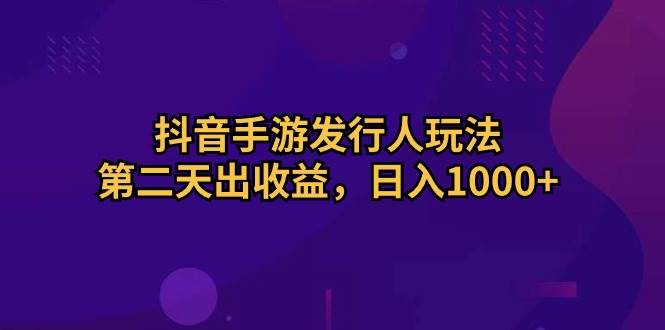 抖音手游发行人玩法，第二天出收益，日入1000+大圣网创吧-网创项目资源站-副业项目-创业项目-搞钱项目网创吧