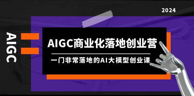 AIGC-商业化落地创业营，一门非常落地的AI大模型创业课（8节课+资料）大圣网创吧-网创项目资源站-副业项目-创业项目-搞钱项目网创吧